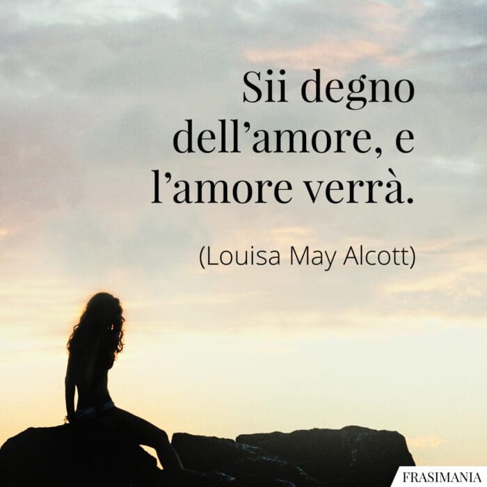 Sii degno dell'amore, e l'amore verrà.