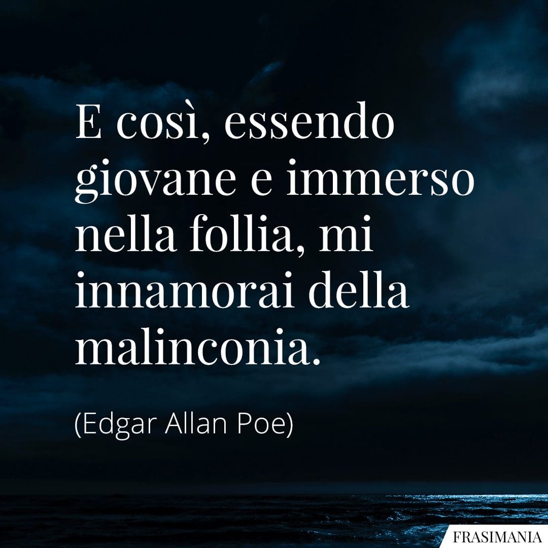 E così, essendo giovane e immerso nella follia, mi innamorai della malinconia.