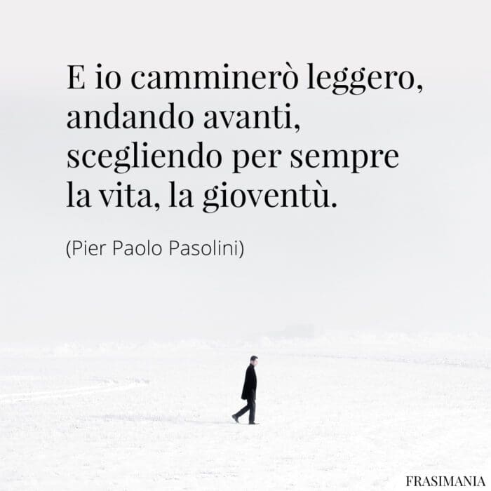 E io camminerò leggero, andando avanti, scegliendo per sempre la vita, la gioventù.