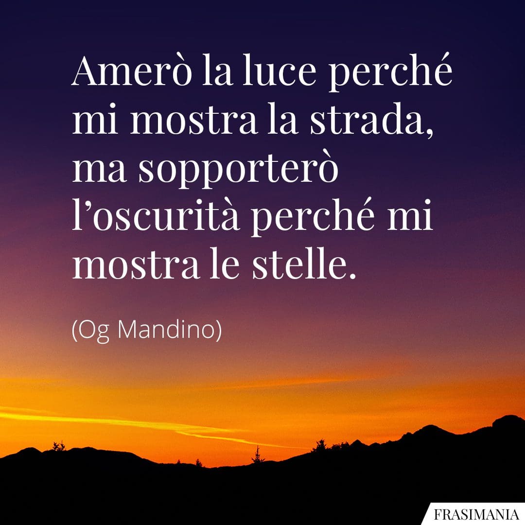 Amerò la luce perché mi mostra la strada, ma sopporterò l'oscurità perché mi mostra le stelle.