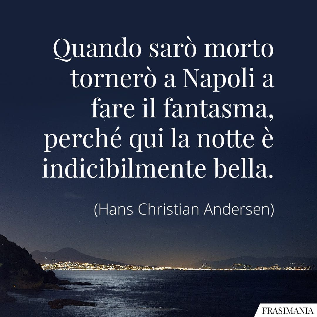 Quando sarò morto tornerò a Napoli a fare il fantasma, perché qui la notte è indicibilmente bella.