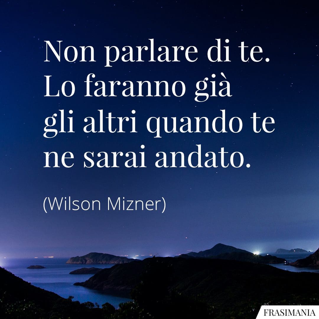 Non parlare di te. Lo faranno già gli altri quando te ne sarai andato.