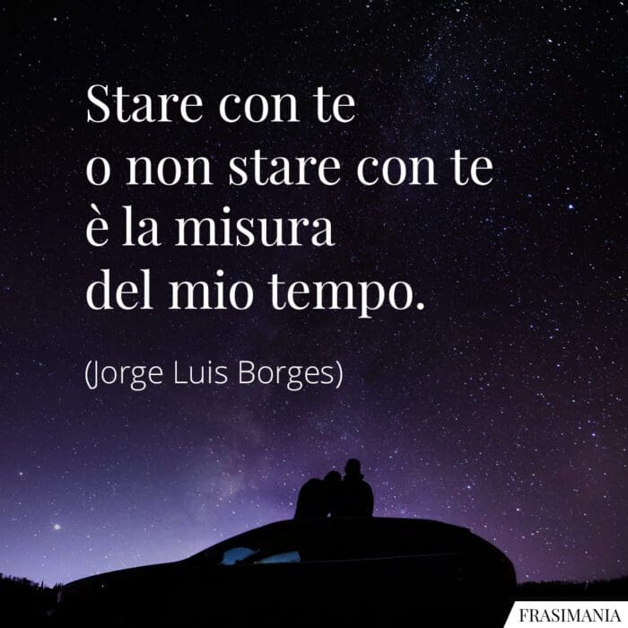 Stare con te o non stare con te è la misura del mio tempo.