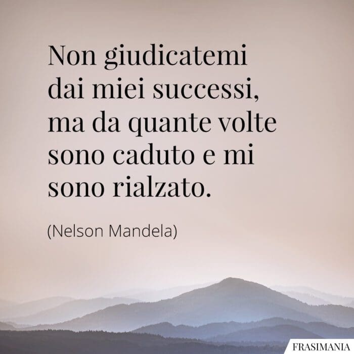 Non giudicatemi dai miei successi, ma da quante volte sono caduto e mi sono rialzato.