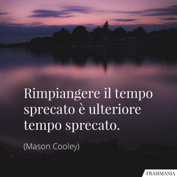 Rimpiangere il tempo sprecato è ulteriore tempo sprecato.
