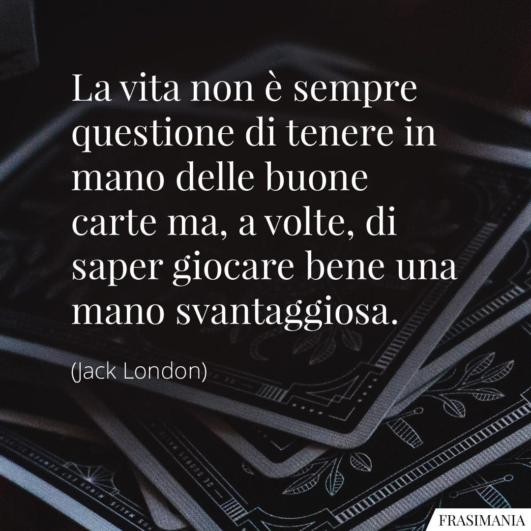 La vita non è sempre questione di tenere in mano delle buone carte ma, a volte, di saper giocare bene una mano svantaggiosa.
