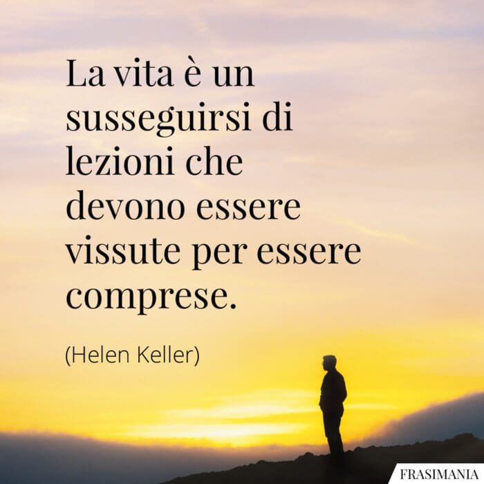 La vita è un susseguirsi di lezioni che devono essere vissute per essere comprese.
