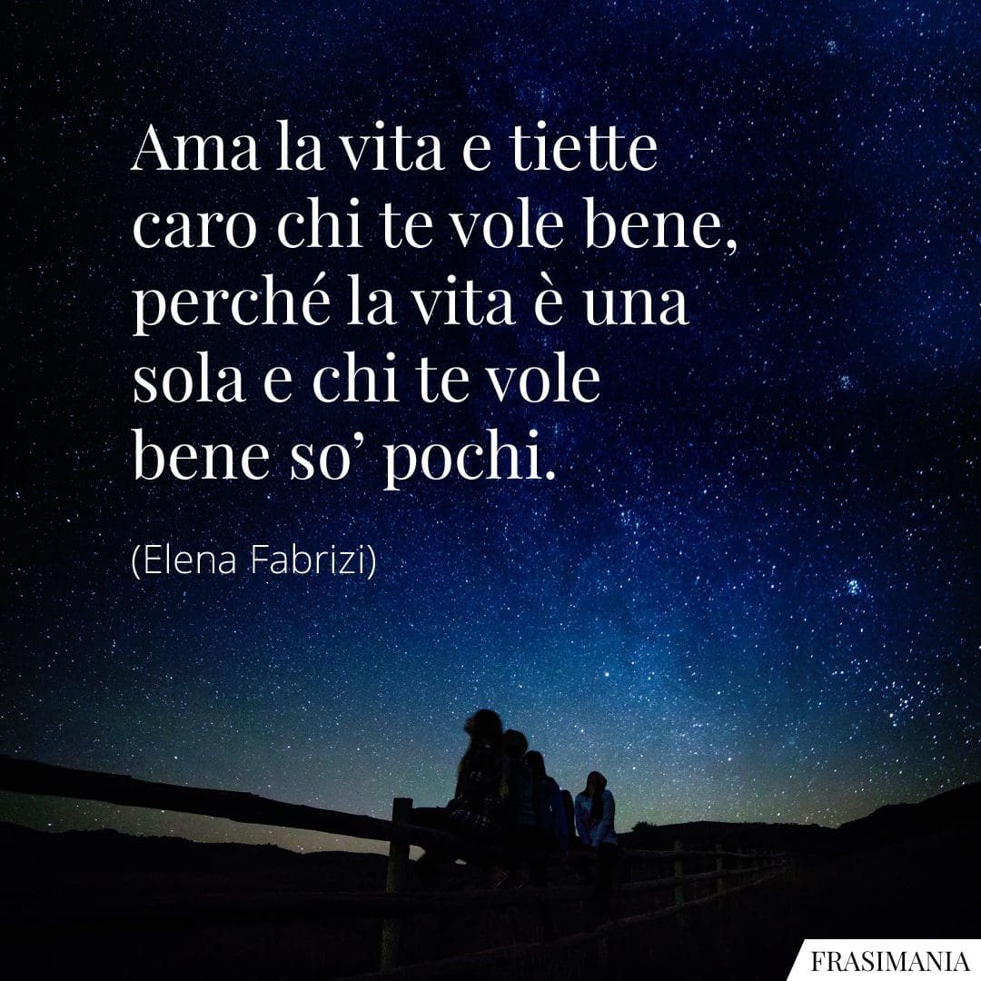 Ama la vita e tiette caro chi te vole bene, perché la vita è una sola e chi te vole bene so' pochi.