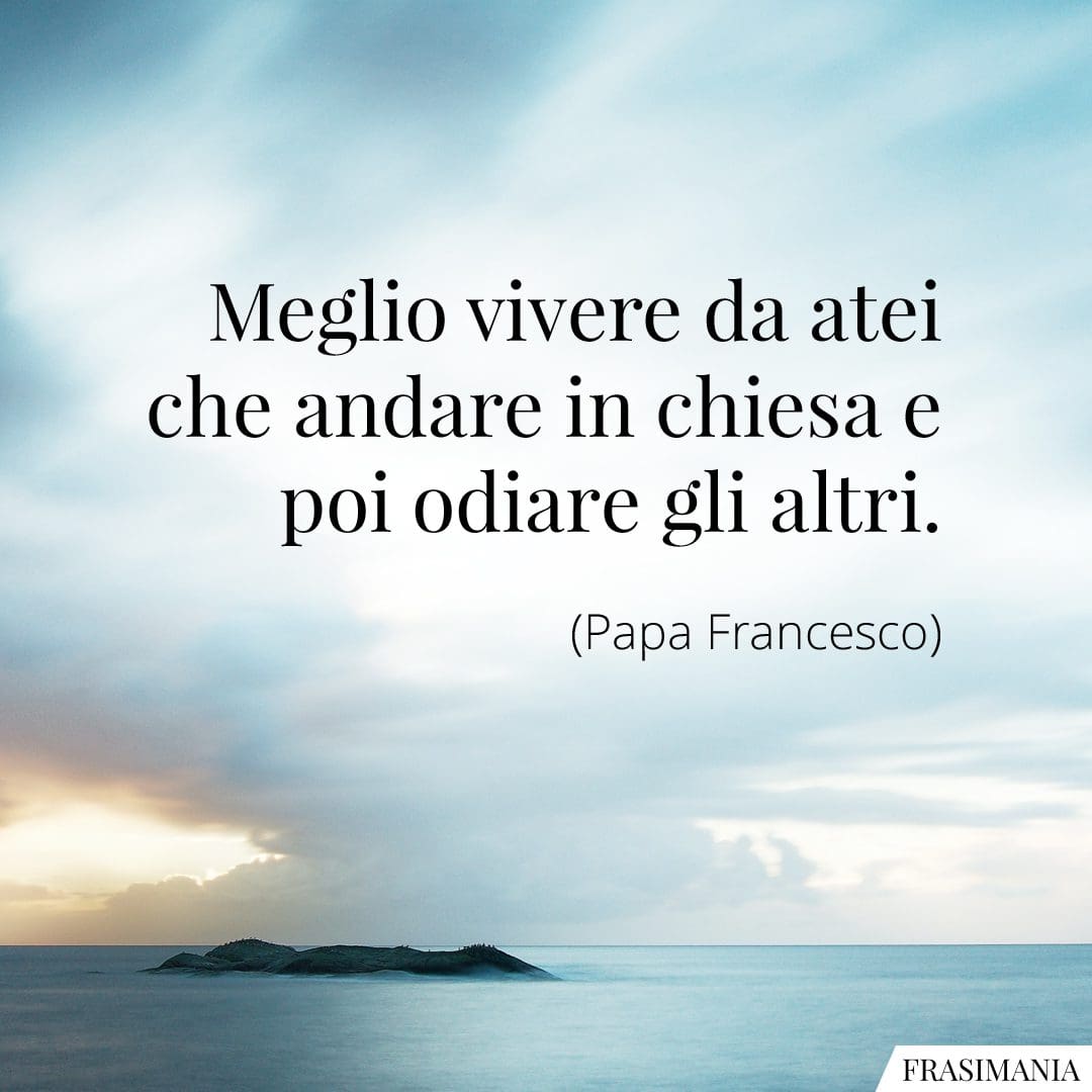 Meglio vivere da atei che andare in chiesa e poi odiare gli altri.