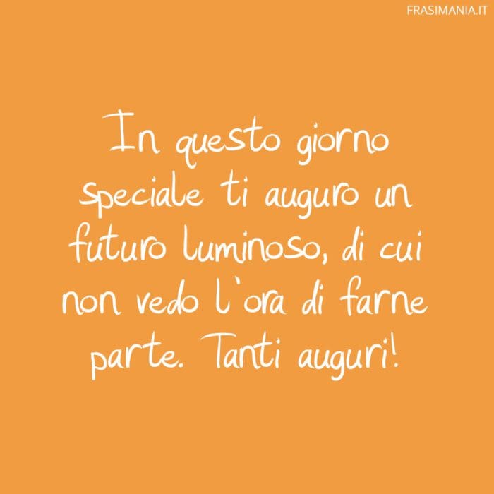 In questo giorno speciale ti auguro un futuro luminoso, di cui non vedo l'ora di farne parte. Tanti auguri!