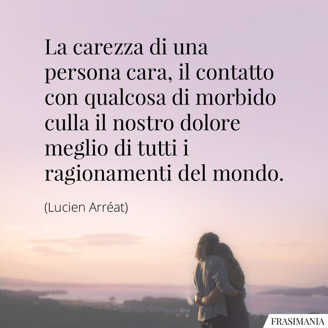 La carezza di una persona cara, il contatto con qualcosa di morbido culla il nostro dolore meglio di tutti i ragionamenti del mondo.