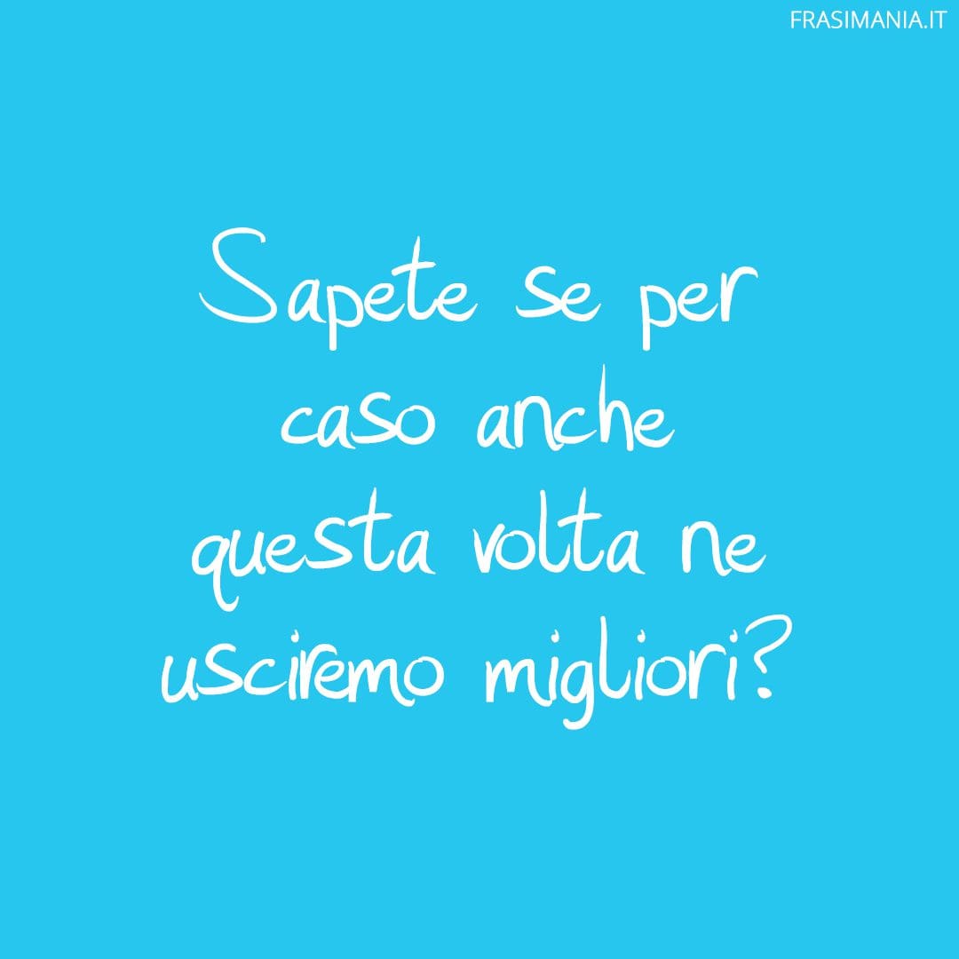 Sapete se per caso anche questa volta ne usciremo migliori?