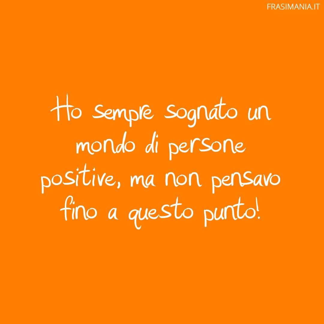 Ho sempre sognato un mondo di persone positive, ma non pensavo fino a questo punto!