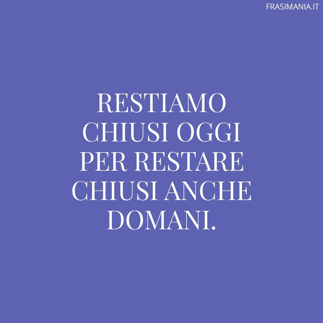 Restiamo chiusi oggi per restare chiusi anche domani.