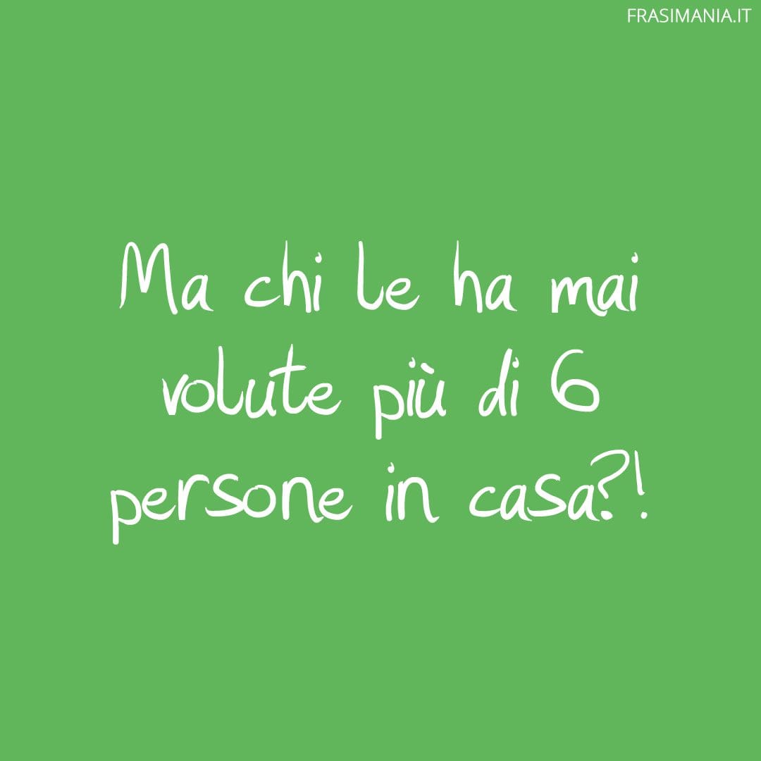 Ma chi le ha mai volute più di 6 persone in casa?!