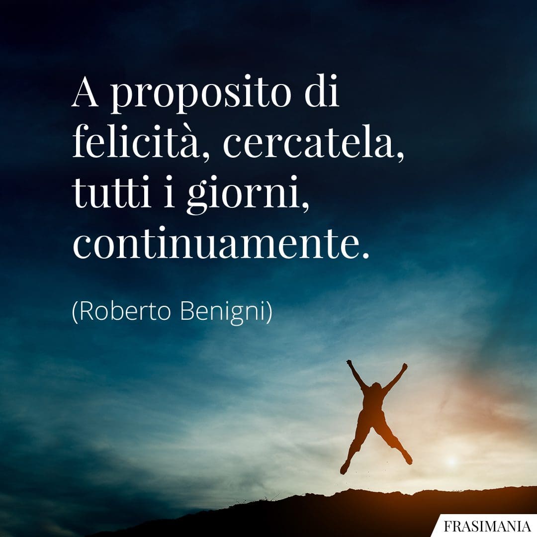 A proposito di felicità, cercatela, tutti i giorni, continuamente.