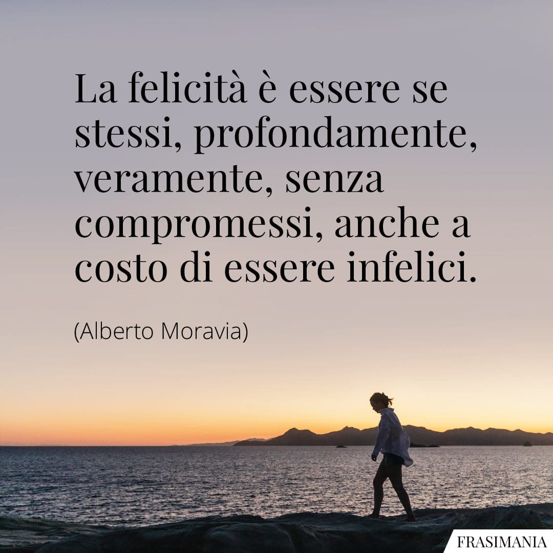 La felicità è essere se stessi, profondamente, veramente, senza compromessi, anche a costo di essere infelici.