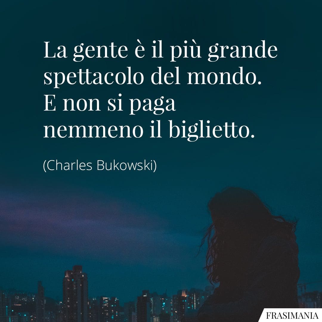 La gente è il più grande spettacolo del mondo. E non si paga nemmeno il biglietto.