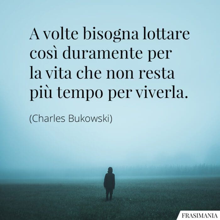 A volte bisogna lottare così duramente per la vita che non resta più tempo per viverla.