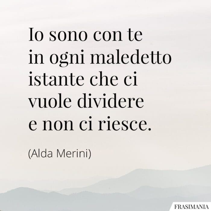 Io sono con te in ogni maledetto istante che ci vuole dividere e non ci riesce.