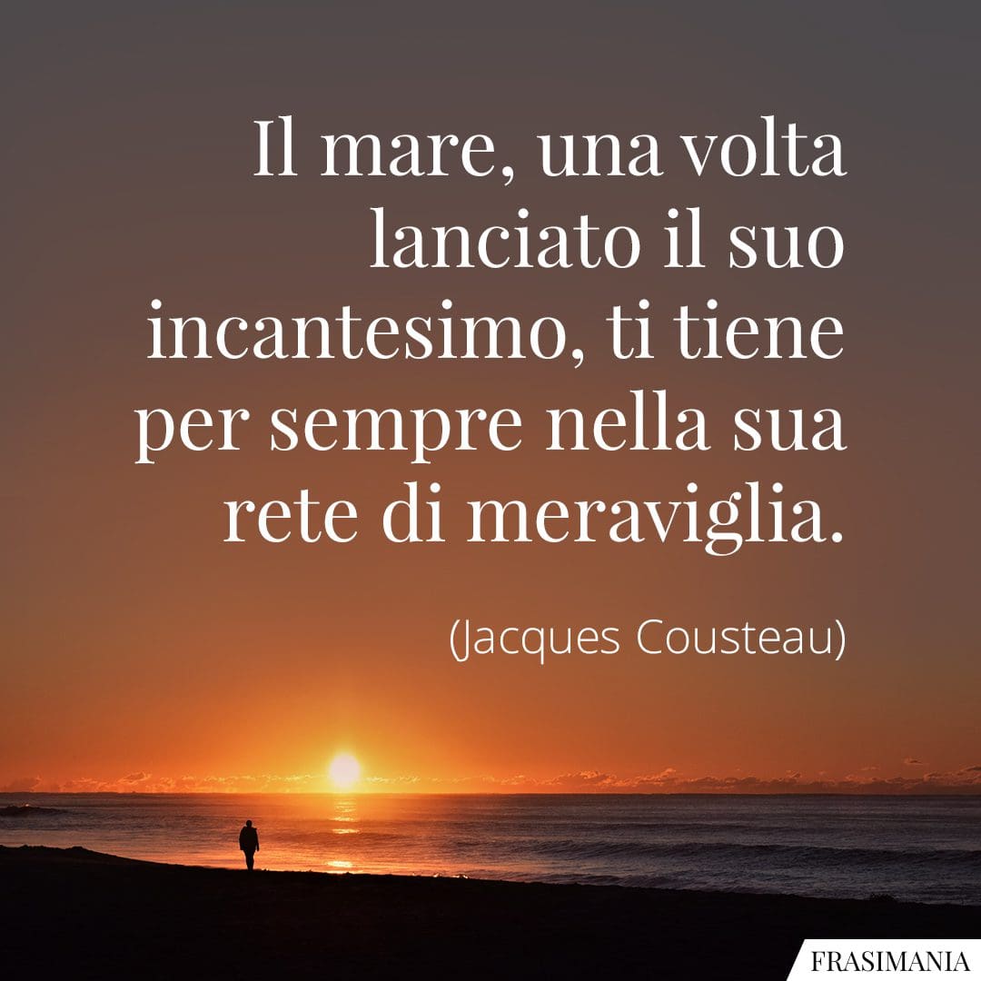 Il mare, una volta lanciato il suo incantesimo, ti tiene per sempre nella sua rete di meraviglia.
