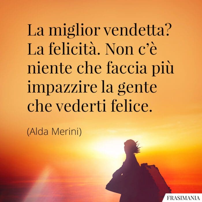 La miglior vendetta? La felicità. Non c'è niente che faccia più impazzire la gente che vederti felice.