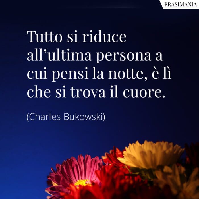 Tutto si riduce all'ultima persona a cui pensi la notte, è lì che si trova il cuore.