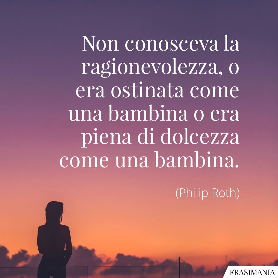 Non conosceva la ragionevolezza, o era ostinata come una bambina o era piena di dolcezza come una bambina.