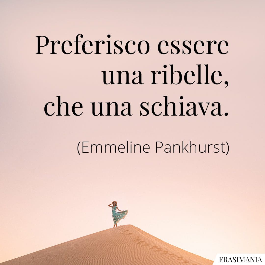 Preferisco essere una ribelle, che una schiava.