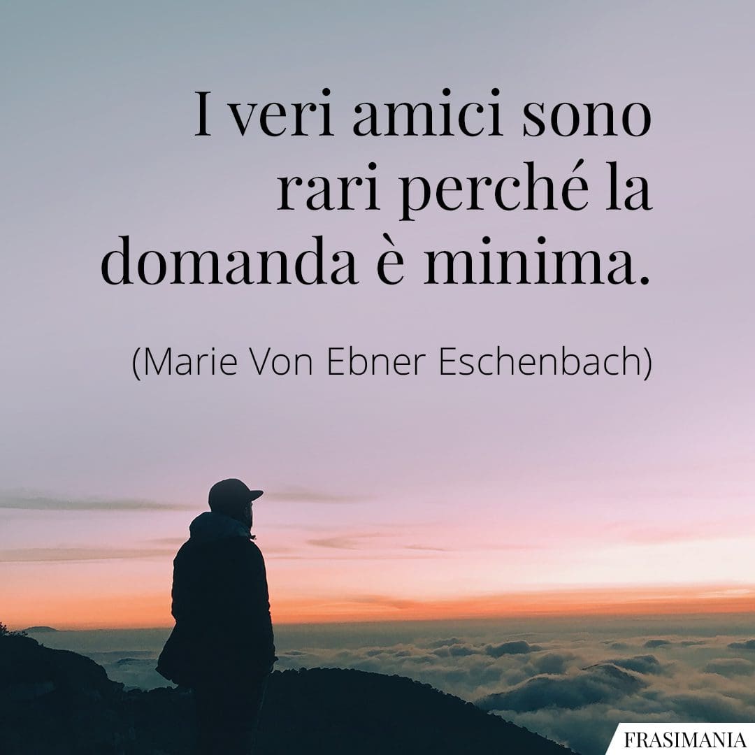 I veri amici sono rari perché la domanda è minima.