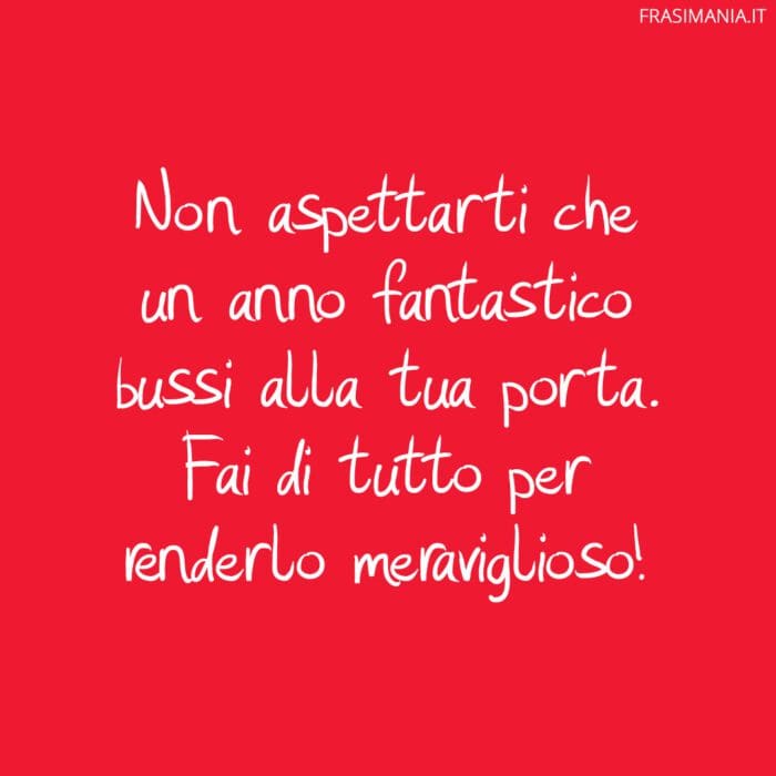 Non aspettarti che un anno fantastico bussi alla tua porta. Fai di tutto per renderlo meraviglioso!