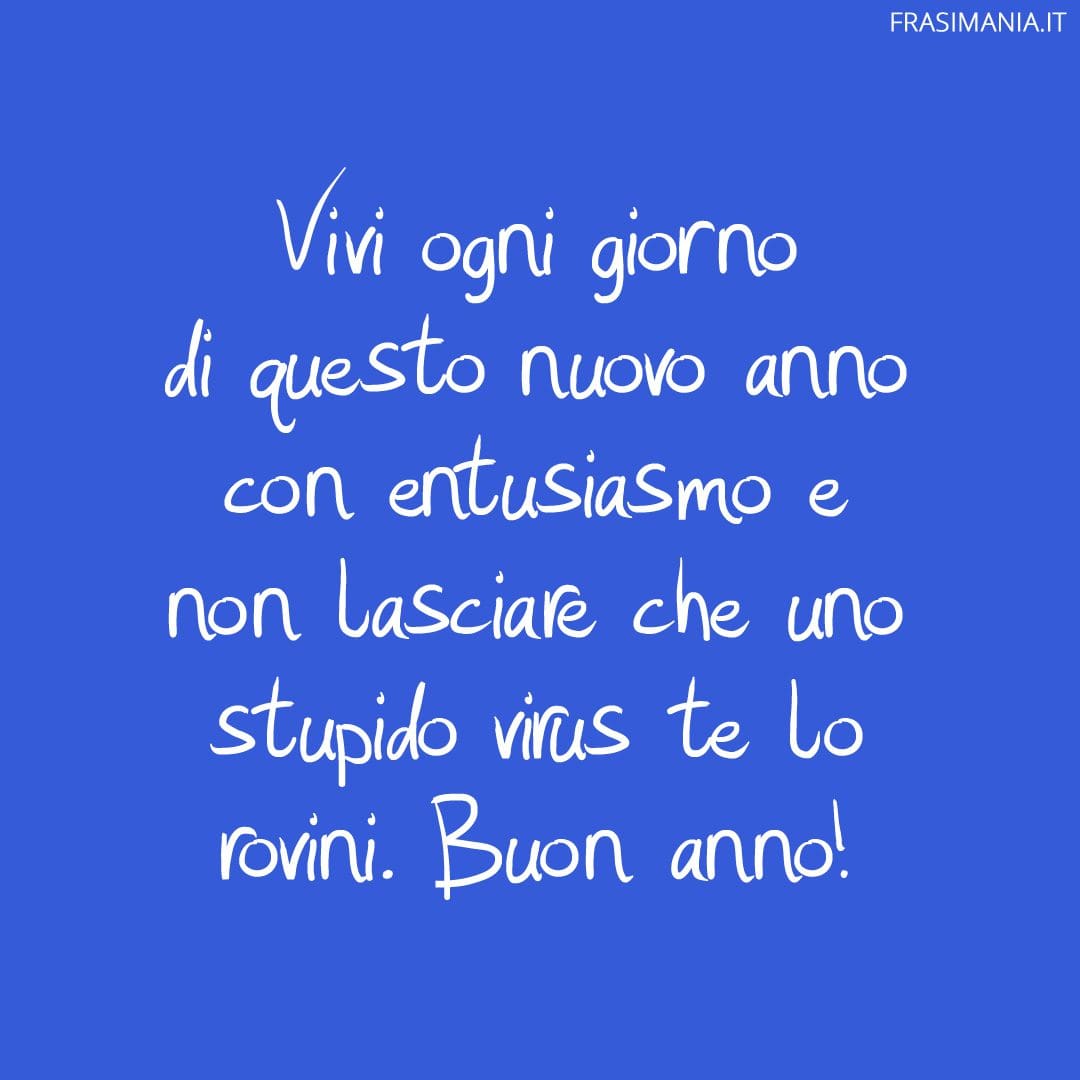 Vivi ogni giorno di questo nuovo anno con entusiasmo e non lasciare che uno stupido virus te lo rovini. Buon anno!