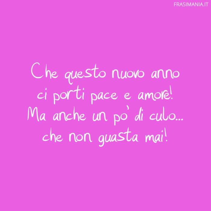 Che questo nuovo anno ci porti pace e amore! Ma anche un po’ di culo… che non guasta mai!