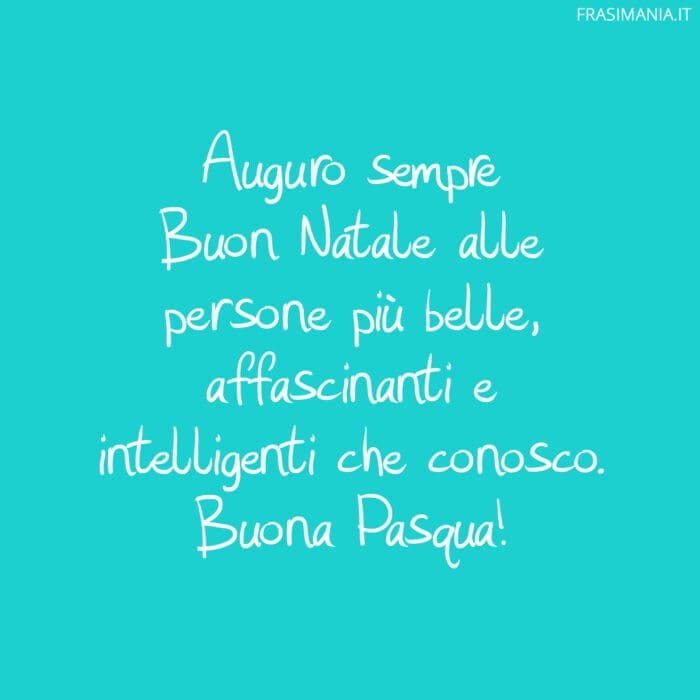 Auguro sempre Buon Natale alle persone più belle, affascinanti e intelligenti che conosco. Buona Pasqua!