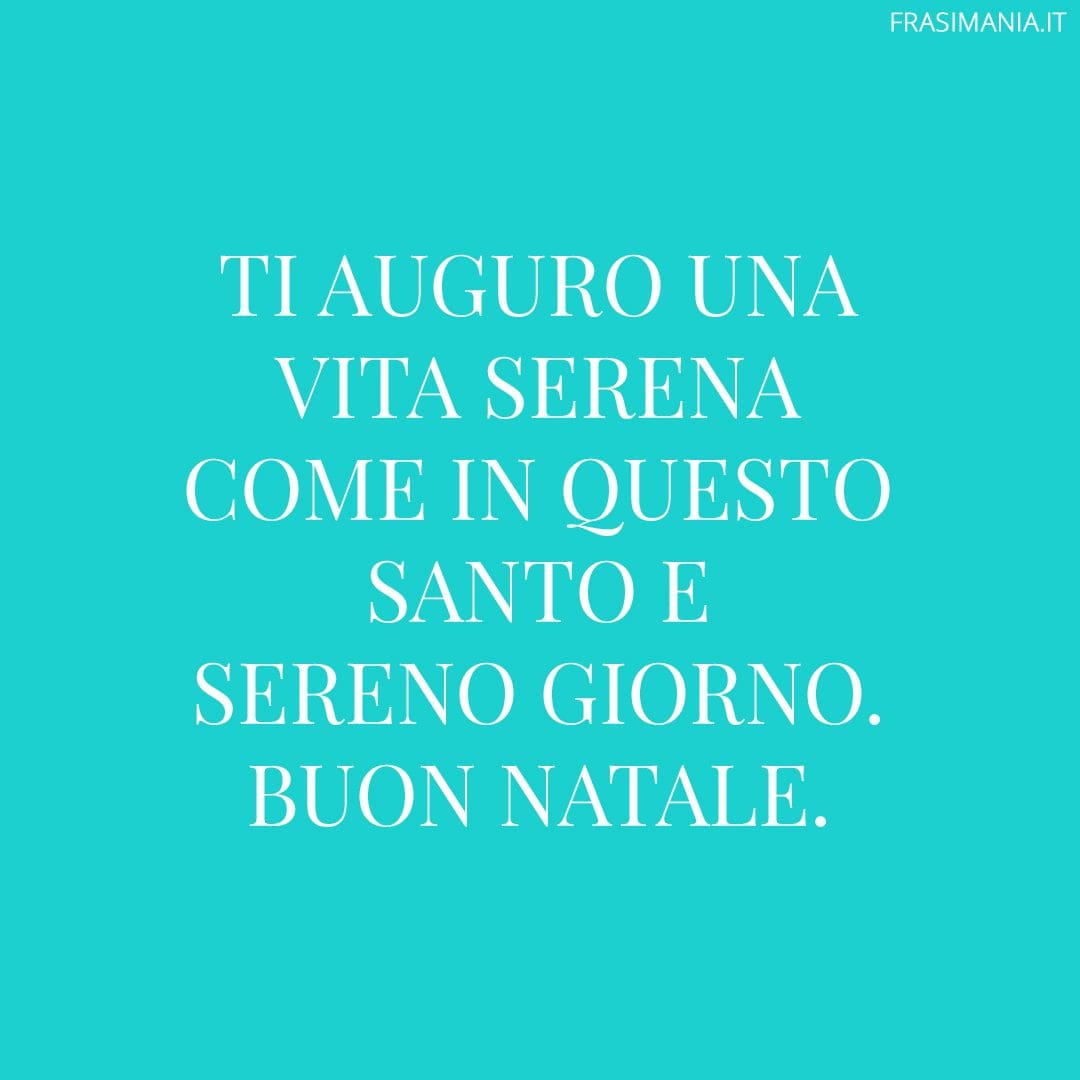 Ti auguro una vita serena come in questo santo e sereno giorno. Buon Natale.