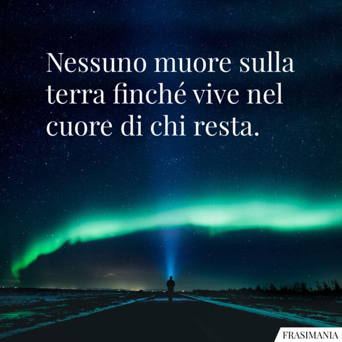 Nessuno muore sulla terra finché vive nel cuore di chi resta.
