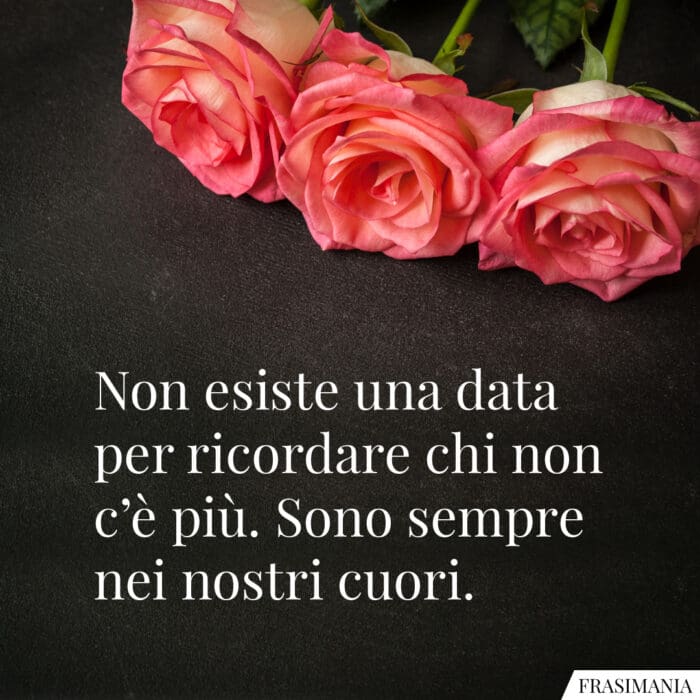 Non esiste una data per ricordare chi non c’è più. Sono sempre nei nostri cuori.