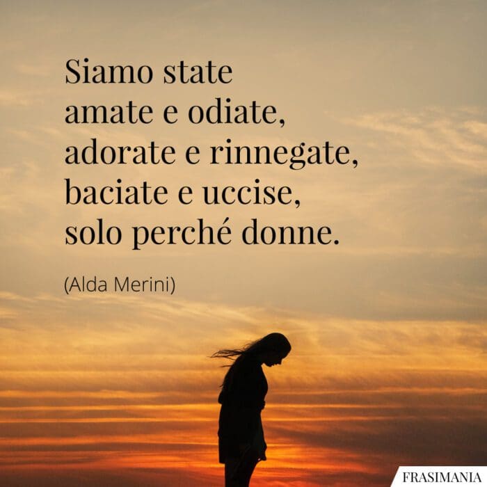 Siamo state amate e odiate, adorate e rinnegate, baciate e  uccise, solo perché donne.