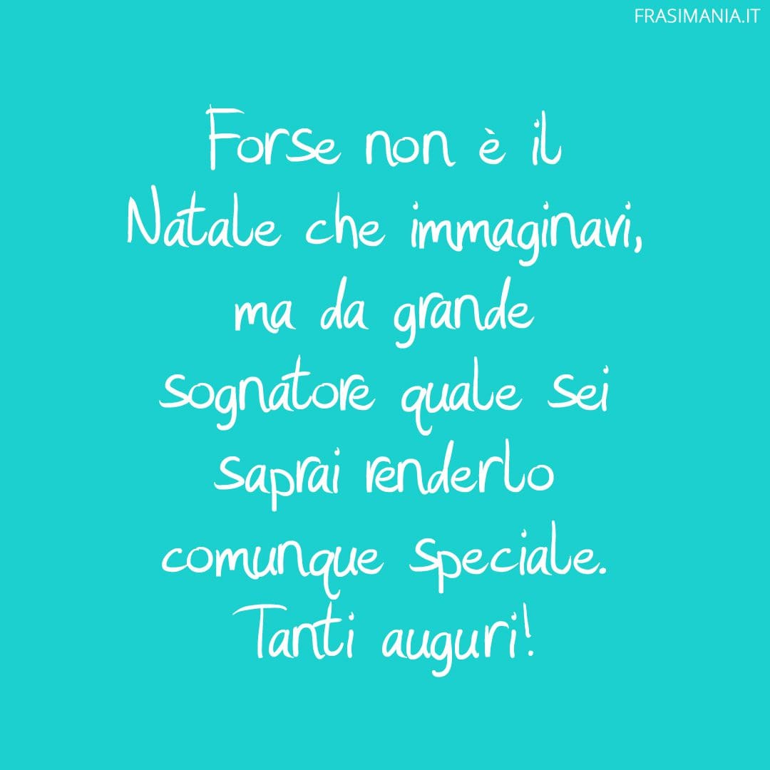 Forse non è il Natale che immaginavi, ma da grande sognatore quale sei saprai renderlo comunque speciale. Tanti auguri!
