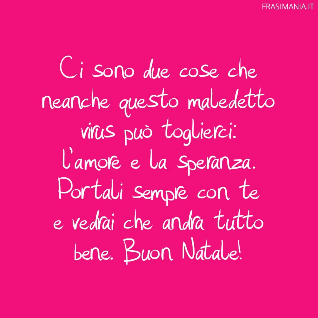Ci sono due cose che neanche questo maledetto virus può toglierci: l'amore e la speranza. Portali sempre con te e vedrai che andrà tutto bene. Buon Natale!