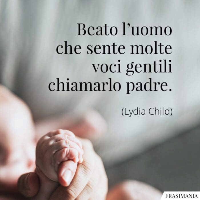 Beato l’uomo che sente molte voci gentili chiamarlo padre.