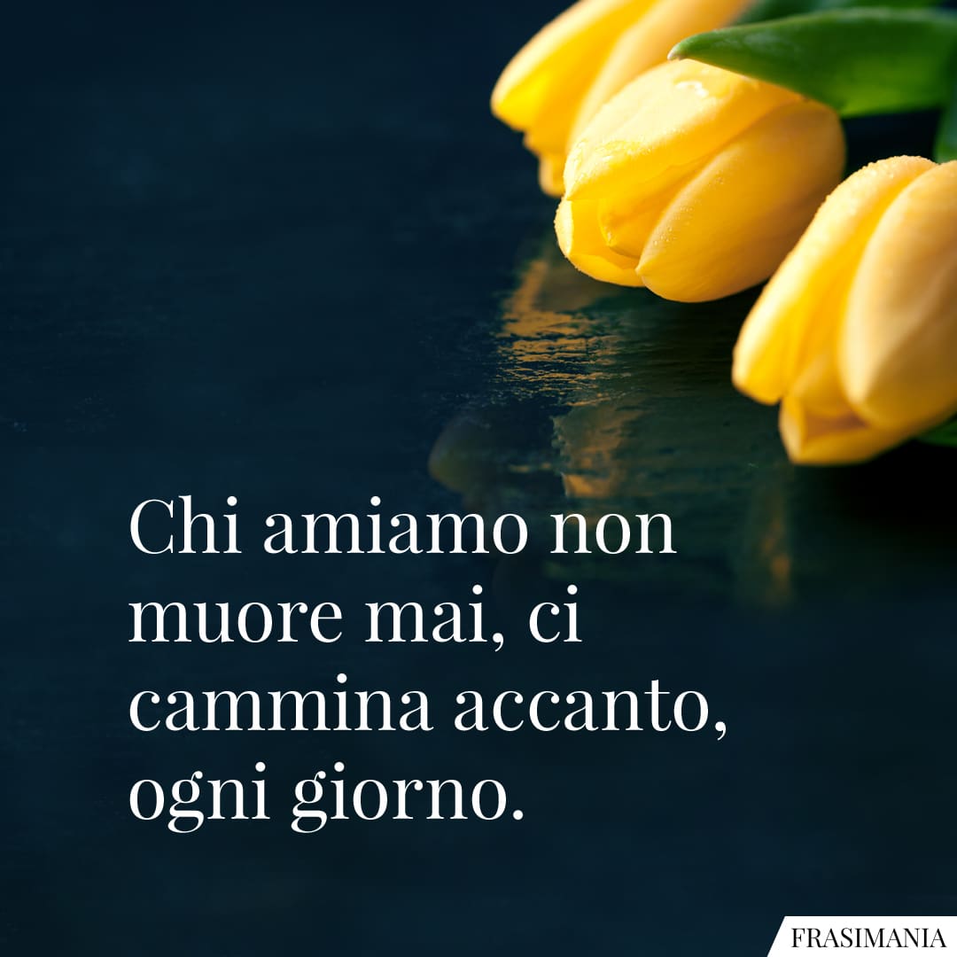 Chi amiamo non muore mai, ci cammina accanto, ogni giorno.