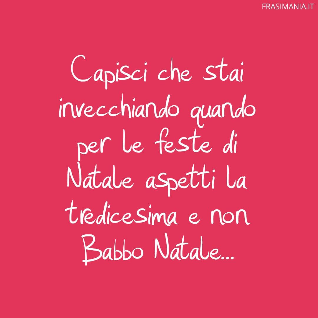 Capisci che stai invecchiando quando per le feste di Natale aspetti la tredicesima e non Babbo Natale...
