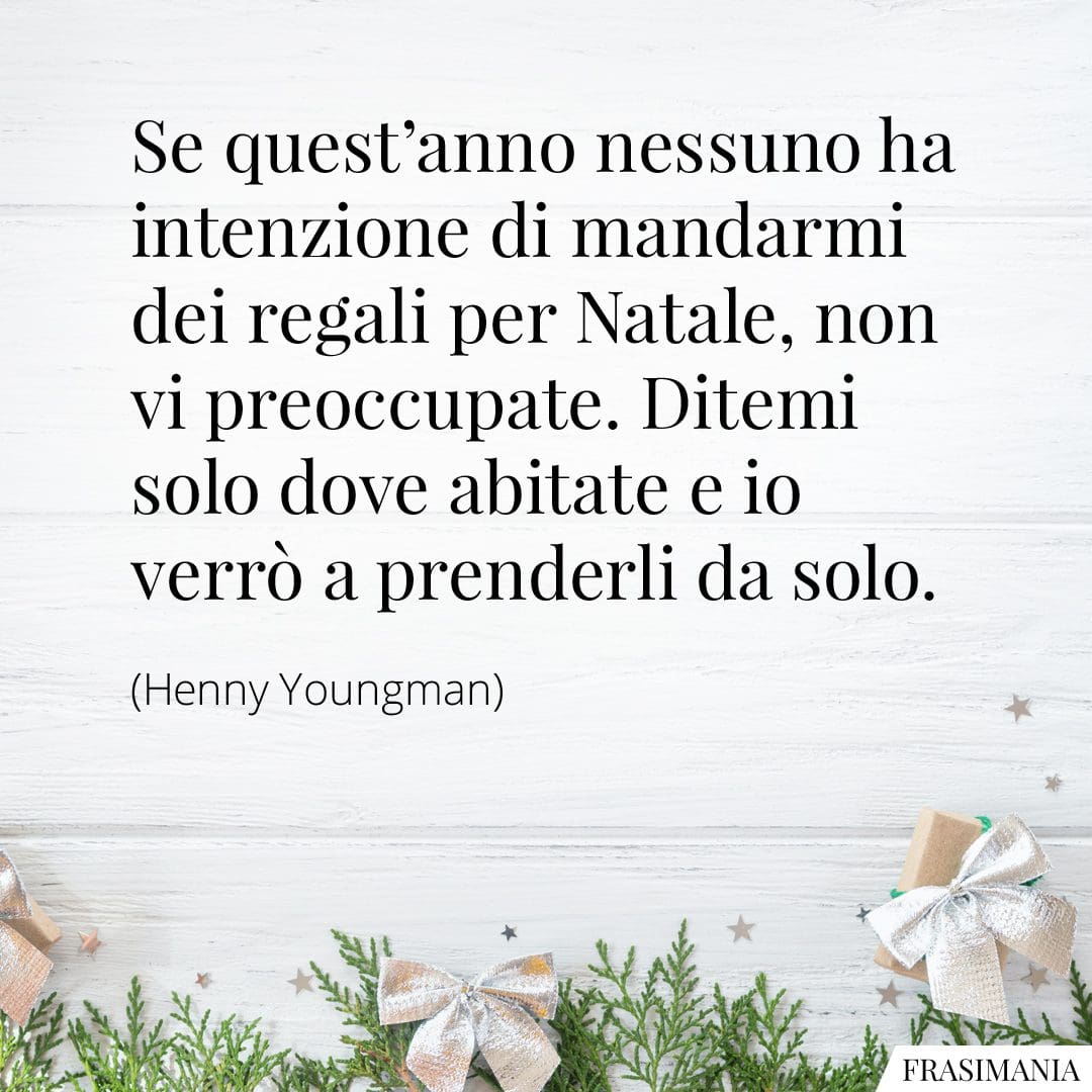 Se quest'anno nessuno ha intenzione di mandarmi dei regali per Natale, non vi preoccupate. Ditemi solo dove abitate e io verrò a prenderli da solo.