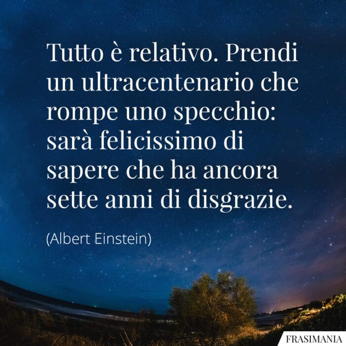 Tutto è relativo. Prendi un ultracentenario che rompe uno specchio: sarà felicissimo di sapere che ha ancora sette anni di disgrazie.