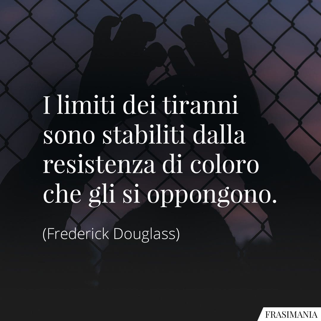I limiti dei tiranni sono stabiliti dalla resistenza di coloro che gli si oppongono.