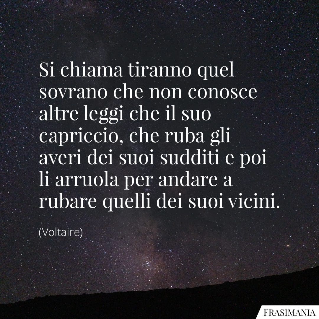 Si chiama tiranno quel sovrano che non conosce altre leggi che il suo capriccio, che ruba gli averi dei suoi sudditi e poi li arruola per andare a rubare quelli dei suoi vicini.