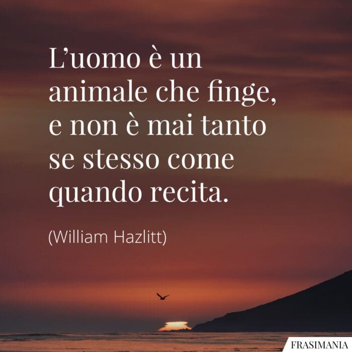 L'uomo è un animale che finge, e non è mai tanto se stesso come quando recita.