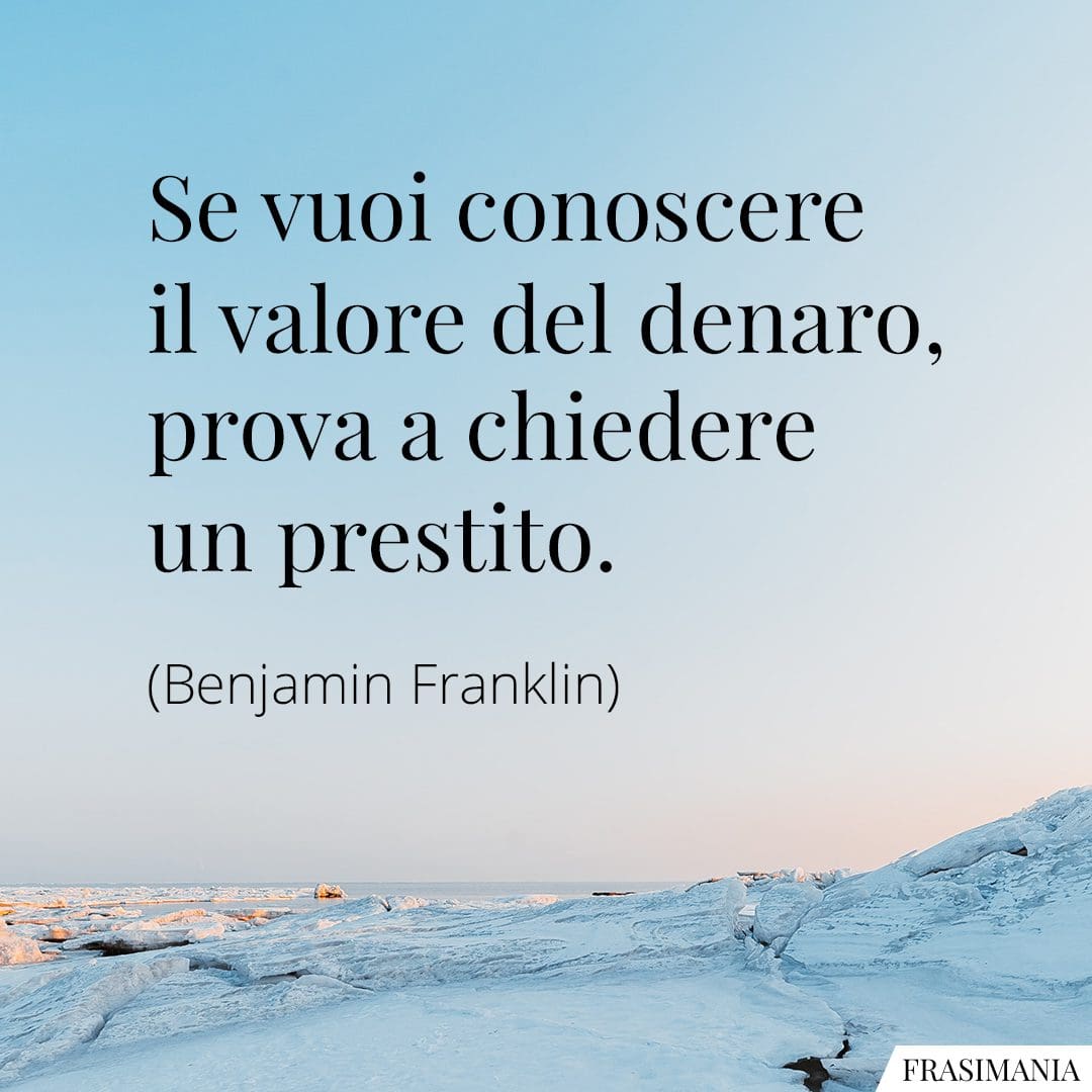 Se vuoi conoscere il valore del denaro, prova a chiedere un prestito.