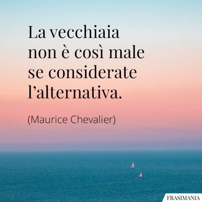 La vecchiaia non è così male se considerate l’alternativa.
